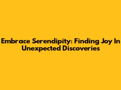 Embrace Serendipity: Finding Joy In Unexpected Discoveries