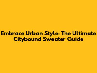 Embrace Urban Style: The Ultimate Citybound Sweater Guide