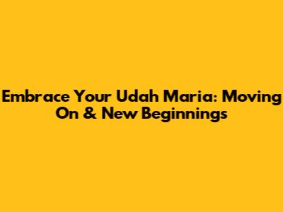 Embrace Your 'Udah Maria': Moving On & New Beginnings