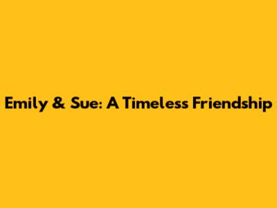 Emily & Sue: A Timeless Friendship