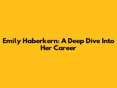 Emily Haberkern: A Deep Dive Into Her Career