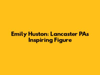 Emily Huston: Lancaster PA's Inspiring Figure