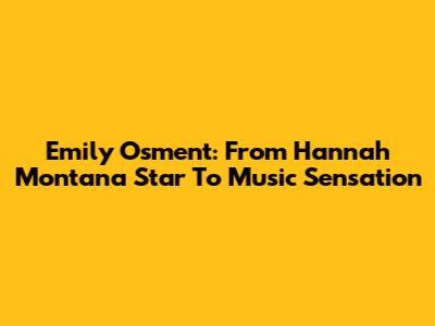 Emily Osment: From Hannah Montana Star To Music Sensation