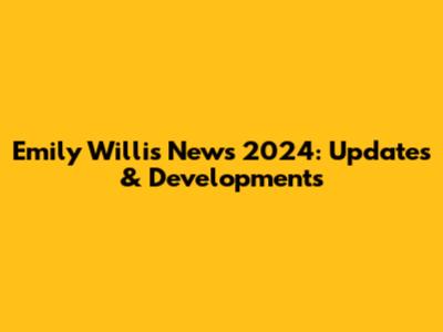 Emily Willis News 2024: Updates & Developments