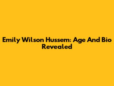 Emily Wilson Hussem: Age And Bio Revealed