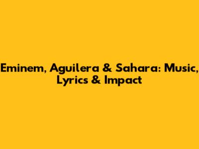 Eminem, Aguilera & Sahara: Music, Lyrics & Impact