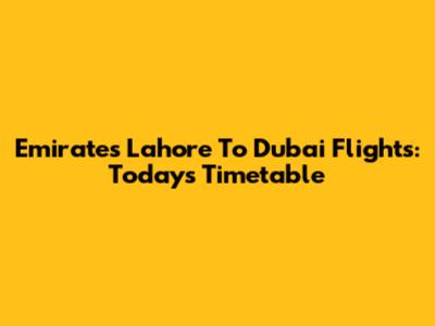 Emirates Lahore To Dubai Flights: Today's Timetable