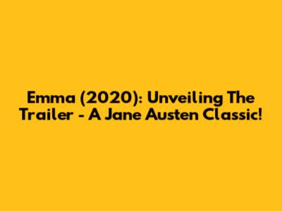 Emma (2020): Unveiling The Trailer - A Jane Austen Classic!