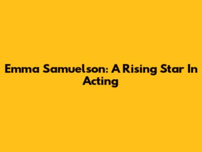 Emma Samuelson: A Rising Star In Acting