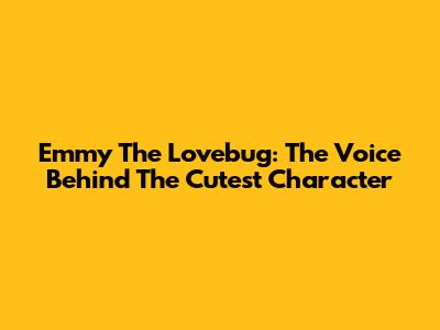 Emmy The Lovebug: The Voice Behind The Cutest Character