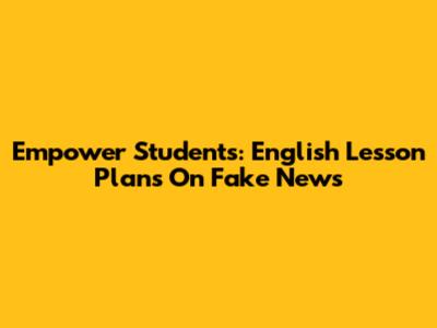 Empower Students: English Lesson Plans On Fake News
