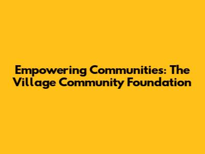 Empowering Communities: The Village Community Foundation