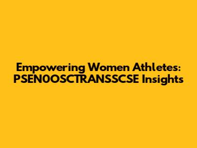Empowering Women Athletes: PSEN0OSCTRANSSCSE Insights