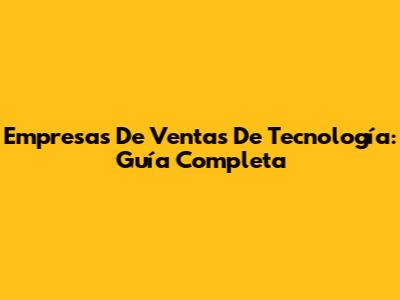 Empresas De Ventas De Tecnología: Guía Completa