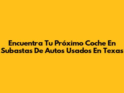 Encuentra Tu Próximo Coche En Subastas De Autos Usados En Texas