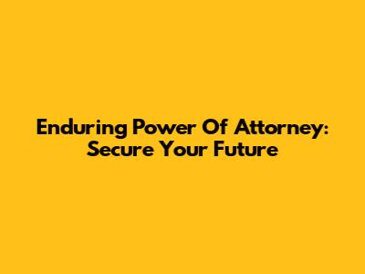 Enduring Power Of Attorney: Secure Your Future