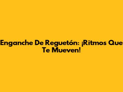Enganche De Reguetón: ¡Ritmos Que Te Mueven!
