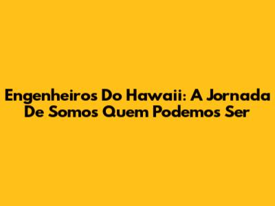 Engenheiros Do Hawaii: A Jornada De 'Somos Quem Podemos Ser'