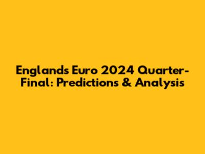 England's Euro 2024 Quarter-Final: Predictions & Analysis