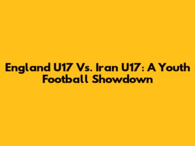 England U17 Vs. Iran U17: A Youth Football Showdown