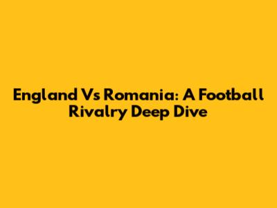 England Vs Romania: A Football Rivalry Deep Dive