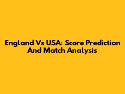 England Vs USA: Score Prediction And Match Analysis