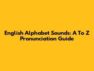 English Alphabet Sounds: A To Z Pronunciation Guide