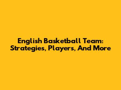 English Basketball Team: Strategies, Players, And More