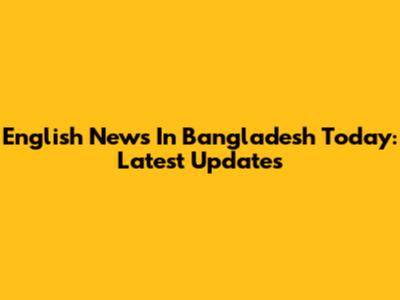 English News In Bangladesh Today: Latest Updates