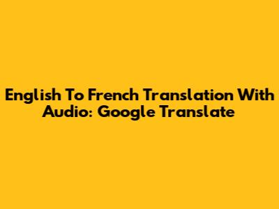 English To French Translation With Audio: Google Translate