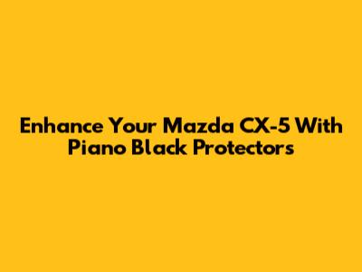 Enhance Your Mazda CX-5 With Piano Black Protectors