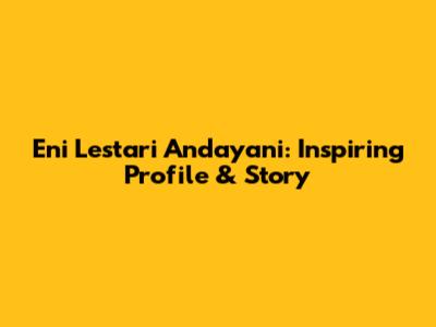 Eni Lestari Andayani: Inspiring Profile & Story