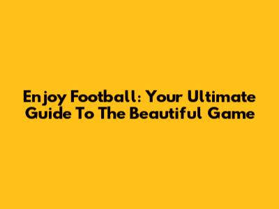Enjoy Football: Your Ultimate Guide To The Beautiful Game