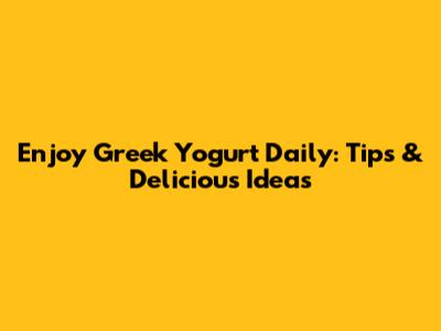 Enjoy Greek Yogurt Daily: Tips & Delicious Ideas