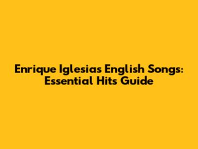 Enrique Iglesias English Songs: Essential Hits Guide