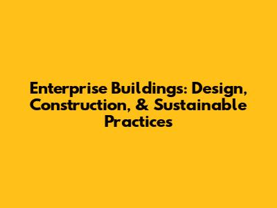 Enterprise Buildings: Design, Construction, & Sustainable Practices
