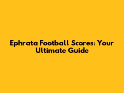 Ephrata Football Scores: Your Ultimate Guide