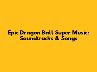 Epic Dragon Ball Super Music: Soundtracks & Songs