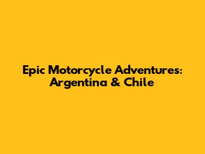 Epic Motorcycle Adventures: Argentina & Chile