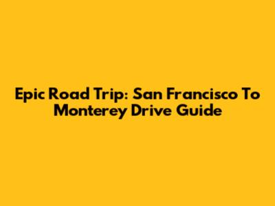 Epic Road Trip: San Francisco To Monterey Drive Guide