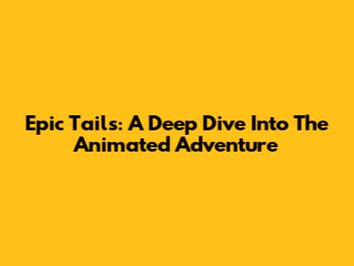 Epic Tails: A Deep Dive Into The Animated Adventure