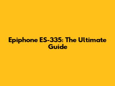 Epiphone ES-335: The Ultimate Guide