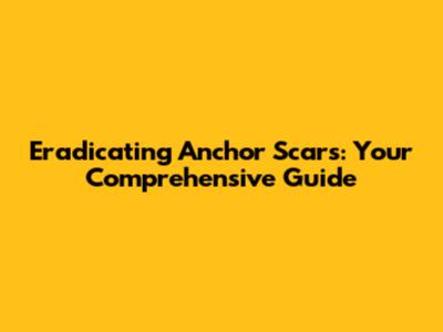 Eradicating Anchor Scars: Your Comprehensive Guide