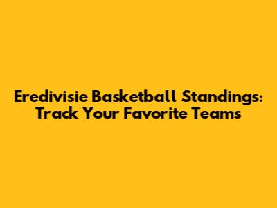 Eredivisie Basketball Standings: Track Your Favorite Teams