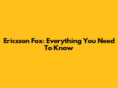 Ericsson Fox: Everything You Need To Know