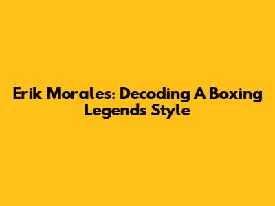 Erik Morales: Decoding A Boxing Legend's Style