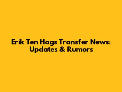 Erik Ten Hag's Transfer News: Updates & Rumors