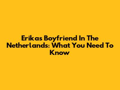 Erika's Boyfriend In The Netherlands: What You Need To Know