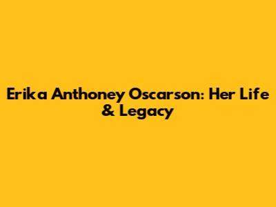 Erika Anthoney Oscarson: Her Life & Legacy
