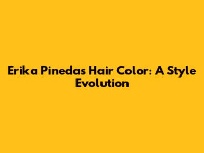 Erika Pineda's Hair Color: A Style Evolution
